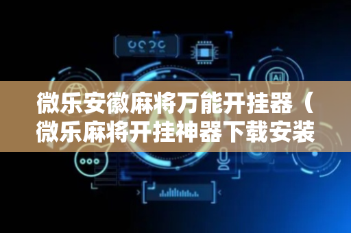 微乐安徽麻将万能开挂器（微乐麻将开挂神器下载安装）