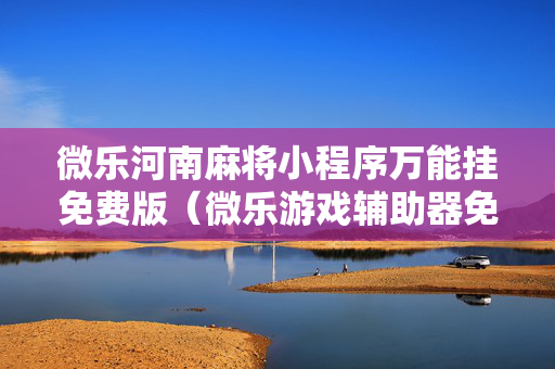 微乐河南麻将小程序万能挂免费版（微乐游戏辅助器免费版）