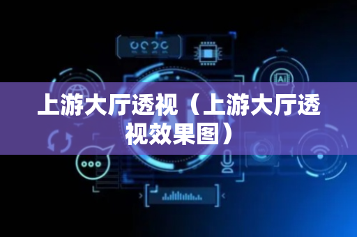 上游大厅透视（上游大厅透视效果图）
