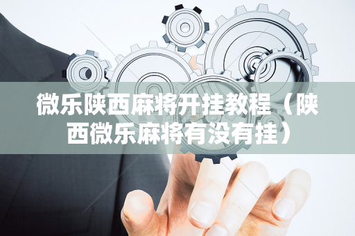微乐陕西麻将开挂教程（陕西微乐麻将有没有挂）