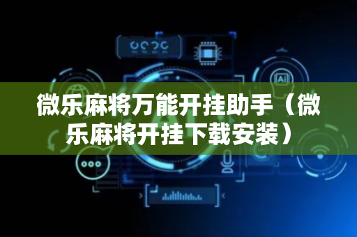 微乐麻将万能开挂助手（微乐麻将开挂下载安装）