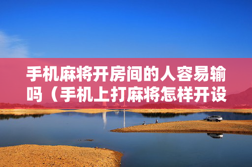 手机麻将开房间的人容易输吗（手机上打麻将怎样开设房间）