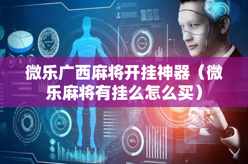 微乐广西麻将开挂神器（微乐麻将有挂么怎么买）