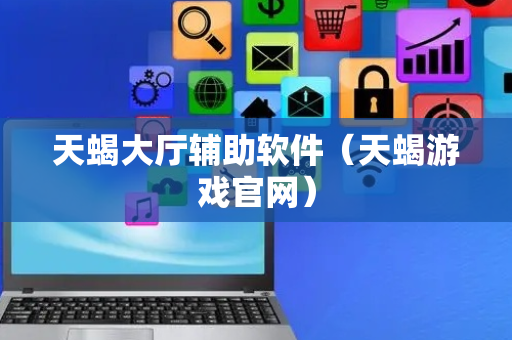 天蝎大厅辅助软件（天蝎游戏官网）