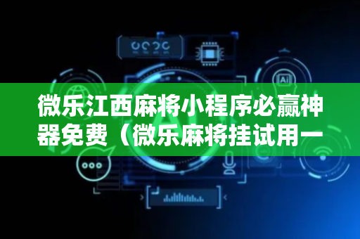 微乐江西麻将小程序必赢神器免费（微乐麻将挂试用一天）