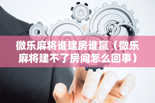 微乐麻将谁建房谁赢（微乐麻将建不了房间怎么回事）