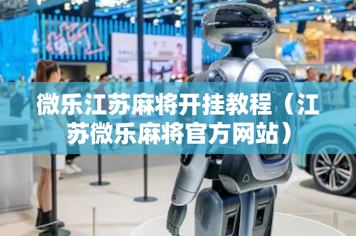 微乐江苏麻将开挂教程（江苏微乐麻将官方网站）