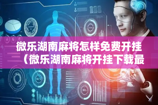 微乐湖南麻将怎样免费开挂（微乐湖南麻将开挂下载最新版）