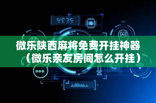 微乐陕西麻将免费开挂神器（微乐亲友房间怎么开挂）