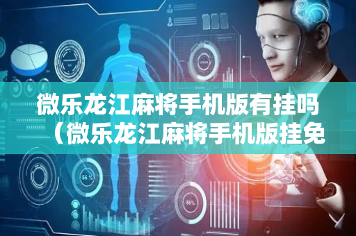 微乐龙江麻将手机版有挂吗（微乐龙江麻将手机版挂免费）