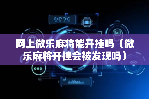 网上微乐麻将能开挂吗（微乐麻将开挂会被发现吗）