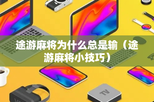 途游麻将为什么总是输（途游麻将小技巧）