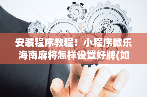 安装程序教程！小程序微乐海南麻将怎样设置好牌(如何拿好牌)