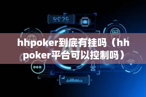 hhpoker到底有挂吗（hhpoker平台可以控制吗）