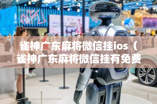 雀神广东麻将微信挂ios（雀神广东麻将微信挂有免费用的嘛）