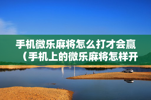 手机微乐麻将怎么打才会赢（手机上的微乐麻将怎样开挂要安装什么）