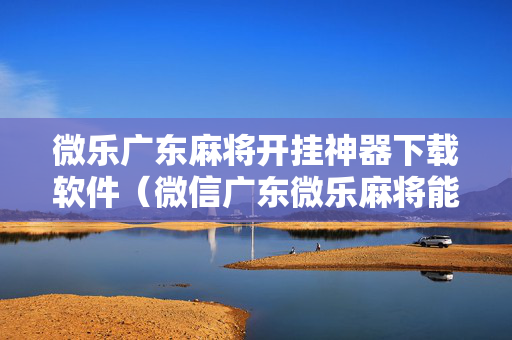 微乐广东麻将开挂神器下载软件（微信广东微乐麻将能开挂吗）