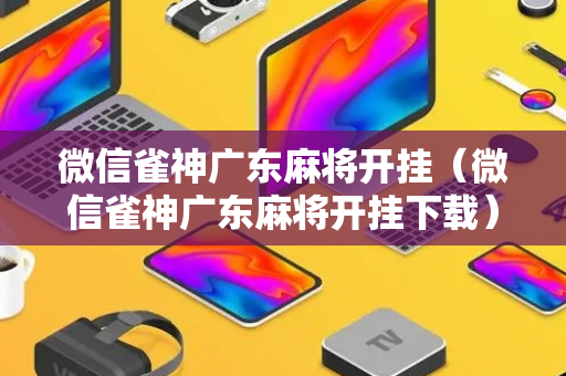 微信雀神广东麻将开挂（微信雀神广东麻将开挂下载）