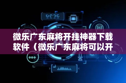 微乐广东麻将开挂神器下载软件（微乐广东麻将可以开挂吗）