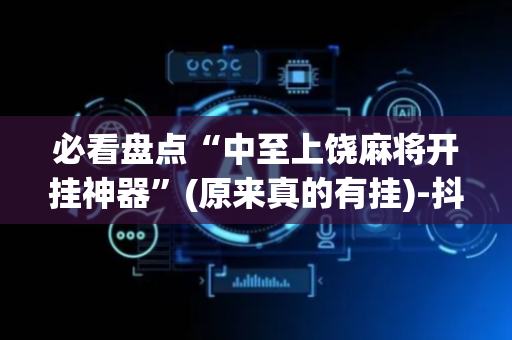 必看盘点“中至上饶麻将开挂神器”(原来真的有挂)-抖音
