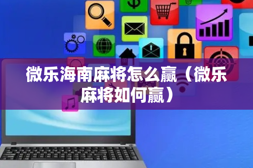 微乐海南麻将怎么赢（微乐麻将如何赢）