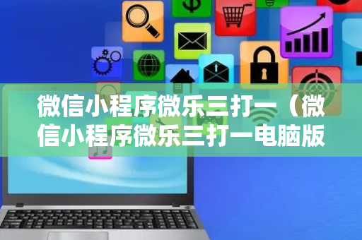 微信小程序微乐三打一（微信小程序微乐三打一电脑版）