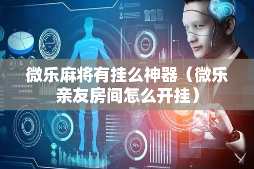 微乐麻将有挂么神器（微乐亲友房间怎么开挂）
