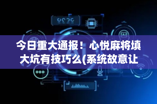 今日重大通报！心悦麻将填大坑有技巧么(系统故意让你输)