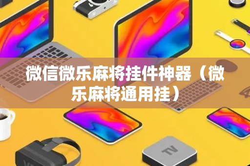 微信微乐麻将挂件神器（微乐麻将通用挂）