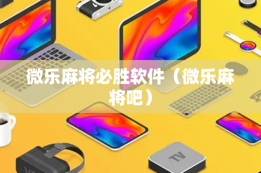 微乐麻将必胜软件（微乐麻将吧）