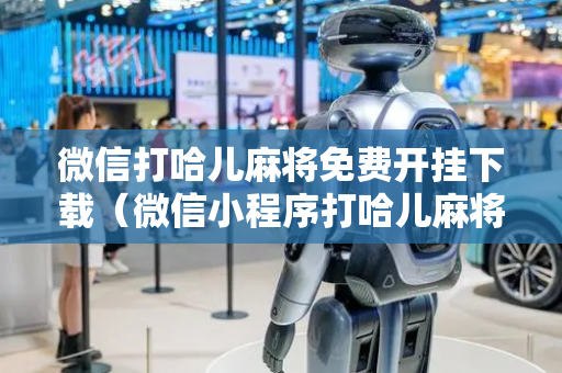 微信打哈儿麻将免费开挂下载（微信小程序打哈儿麻将攻略）