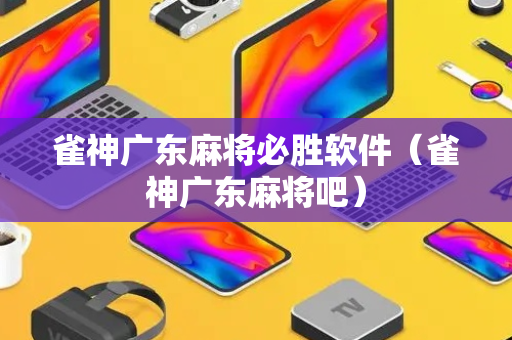 雀神广东麻将必胜软件（雀神广东麻将吧）