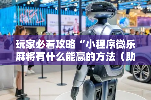 玩家必看攻略“小程序微乐麻将有什么能赢的方法（助赢神器通用版）