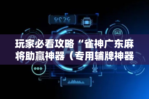 玩家必看攻略“雀神广东麻将助赢神器（专用辅牌神器免安装）