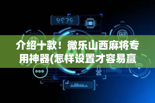 介绍十款！微乐山西麻将专用神器(怎样设置才容易赢)