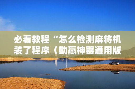 必看教程“怎么检测麻将机装了程序（助赢神器通用版）