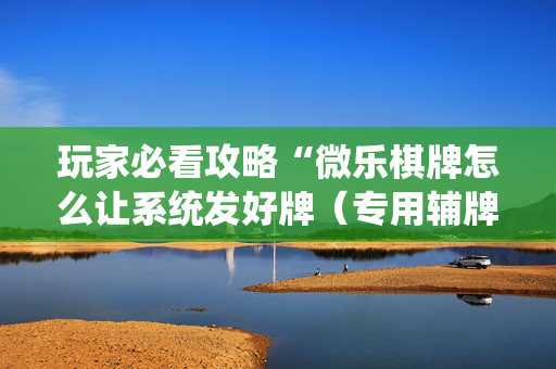 玩家必看攻略“微乐棋牌怎么让系统发好牌（专用辅牌神器免安装）