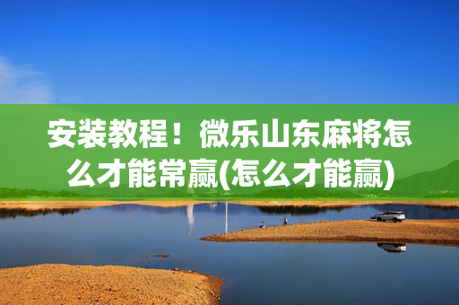 安装教程！微乐山东麻将怎么才能常赢(怎么才能赢)