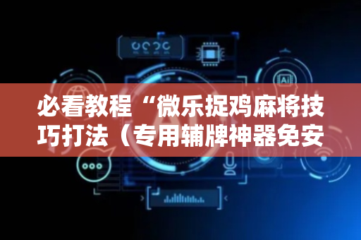 必看教程“微乐捉鸡麻将技巧打法（专用辅牌神器免安装）