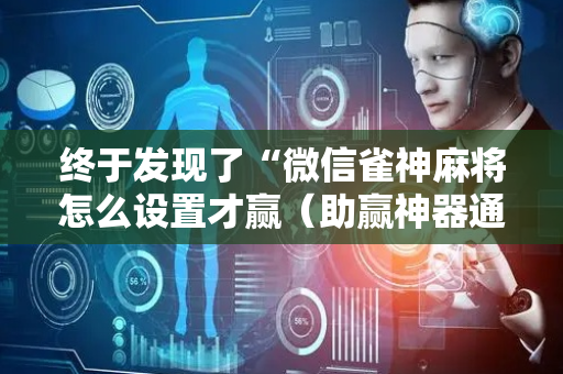 终于发现了“微信雀神麻将怎么设置才赢（助赢神器通用版）