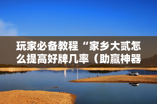 玩家必备教程“家乡大贰怎么提高好牌几率（助赢神器通用版）
