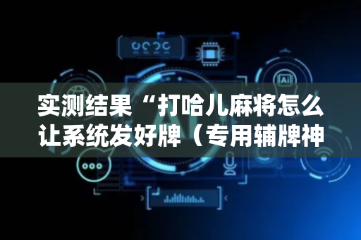 实测结果“打哈儿麻将怎么让系统发好牌（专用辅牌神器免安装）