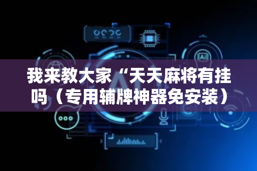 我来教大家“天天麻将有挂吗（专用辅牌神器免安装）