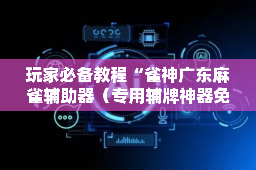 玩家必备教程“雀神广东麻雀辅助器（专用辅牌神器免安装）