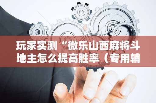 玩家实测“微乐山西麻将斗地主怎么提高胜率（专用辅牌神器免安装）