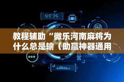 教程辅助“微乐河南麻将为什么总是输（助赢神器通用版）