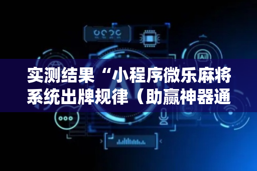 实测结果“小程序微乐麻将系统出牌规律（助赢神器通用版）