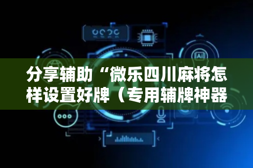 分享辅助“微乐四川麻将怎样设置好牌（专用辅牌神器免安装）