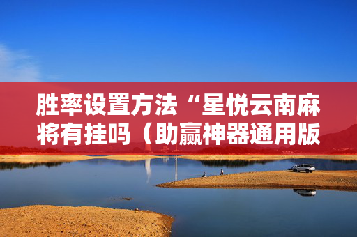 胜率设置方法“星悦云南麻将有挂吗（助赢神器通用版）