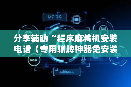 分享辅助“程序麻将机安装电话（专用辅牌神器免安装）